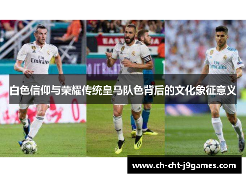 白色信仰与荣耀传统皇马队色背后的文化象征意义 白色信仰与荣耀传统皇马队色背后的文化象征意义