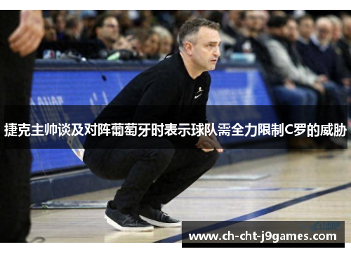 捷克主帅谈及对阵葡萄牙时表示球队需全力限制C罗的威胁 捷克主帅谈及对阵葡萄牙时表示球队需全力限制C罗的威胁