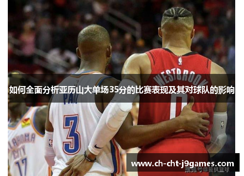 如何全面分析亚历山大单场35分的比赛表现及其对球队的影响