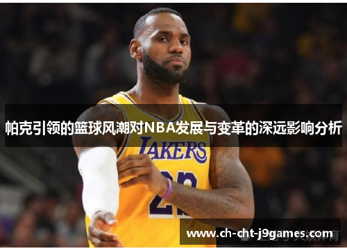 帕克引领的篮球风潮对NBA发展与变革的深远影响分析 帕克引领的篮球风潮对NBA发展与变革的深远影响分析