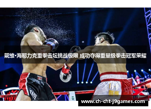 戴维·海耶力克重拳击坛挑战极限 成功夺得重量级拳击冠军荣耀 戴维·海耶力克重拳击坛挑战极限 成功夺得重量级拳击冠军荣耀