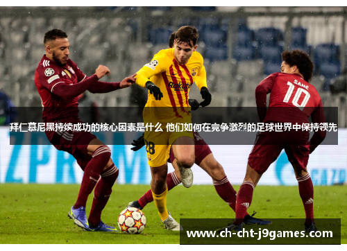 拜仁慕尼黑持续成功的核心因素是什么 他们如何在竞争激烈的足球世界中保持领先