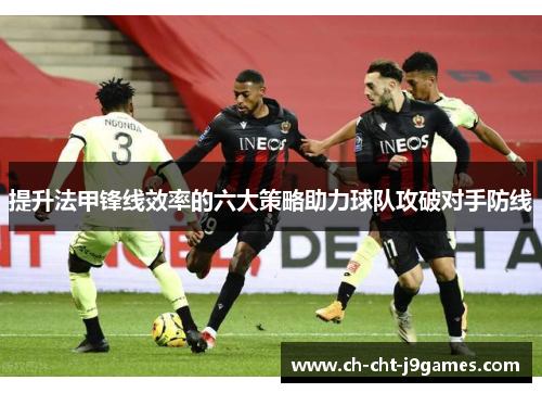 提升法甲锋线效率的六大策略助力球队攻破对手防线 提升法甲锋线效率的六大策略助力球队攻破对手防线
