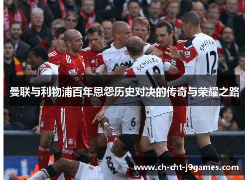 曼联与利物浦百年恩怨历史对决的传奇与荣耀之路 曼联与利物浦百年恩怨历史对决的传奇与荣耀之路