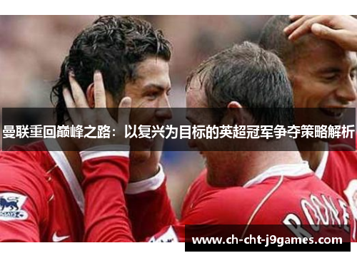 曼联重回巅峰之路:以复兴为目标的英超冠军争夺策略解析 曼联重回巅峰之路:以复兴为目标的英超冠军争夺策略解析