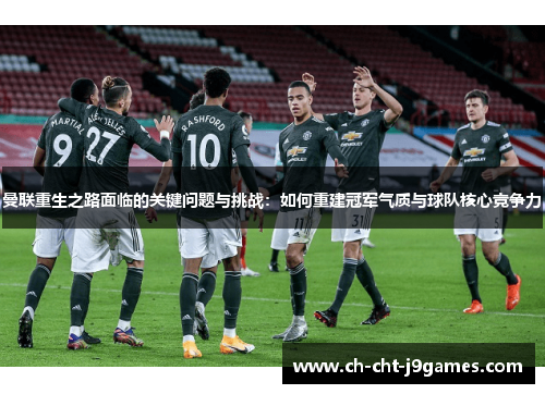 曼联重生之路面临的关键问题与挑战：如何重建冠军气质与球队核心竞争力