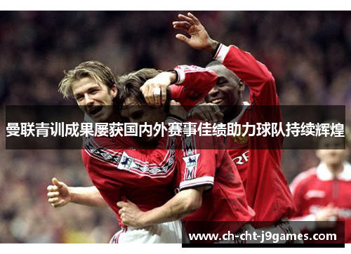 曼联青训成果屡获国内外赛事佳绩助力球队持续辉煌