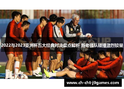2022与2023亚洲杯五大经典对决盘点解析 新老强队碰撞激烈较量