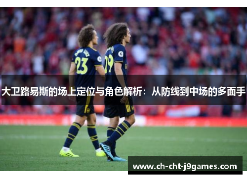 大卫路易斯的场上定位与角色解析:从防线到中场的多面手 大卫路易斯的场上定位与角色解析:从防线到中场的多面手