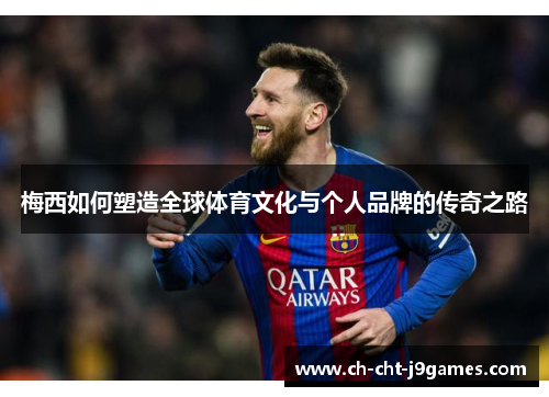 梅西如何塑造全球体育文化与个人品牌的传奇之路 梅西如何塑造全球体育文化与个人品牌的传奇之路