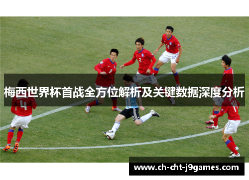 梅西世界杯首战全方位解析及关键数据深度分析