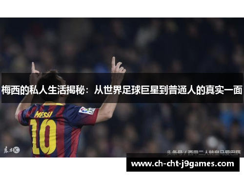 梅西的私人生活揭秘：从世界足球巨星到普通人的真实一面