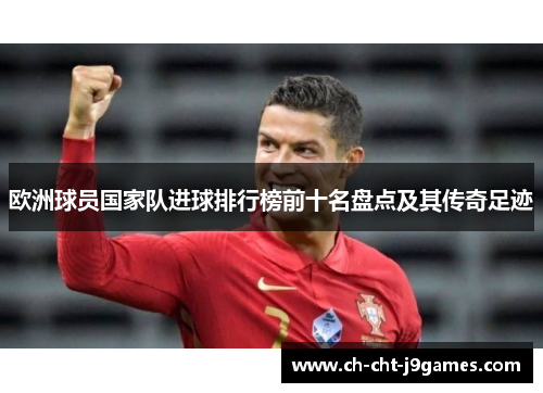 欧洲球员国家队进球排行榜前十名盘点及其传奇足迹