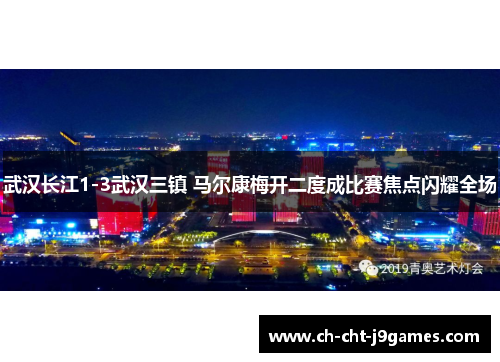武汉长江1-3武汉三镇 马尔康梅开二度成比赛焦点闪耀全场 武汉长江1-3武汉三镇 马尔康梅开二度成比赛焦点闪耀全场