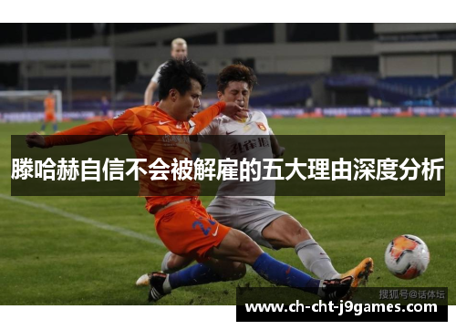 滕哈赫自信不会被解雇的五大理由深度分析