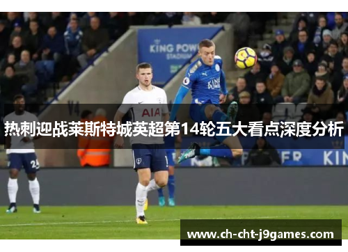热刺迎战莱斯特城英超第14轮五大看点深度分析 热刺迎战莱斯特城英超第14轮五大看点深度分析