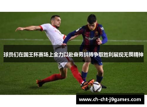球员们在国王杯赛场上全力以赴奋勇拼搏争取胜利展现无畏精神