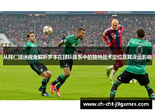 从拜仁球迷视角解析罗本在球队体系中的独特战术定位及其深远影响 从拜仁球迷视角解析罗本在球队体系中的独特战术定位及其深远影响