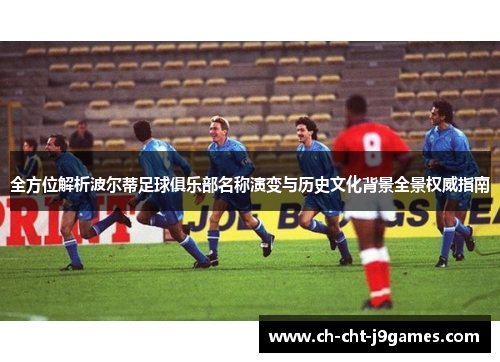 全方位解析波尔蒂足球俱乐部名称演变与历史文化背景全景权威指南 全方位解析波尔蒂足球俱乐部名称演变与历史文化背景全景权威指南