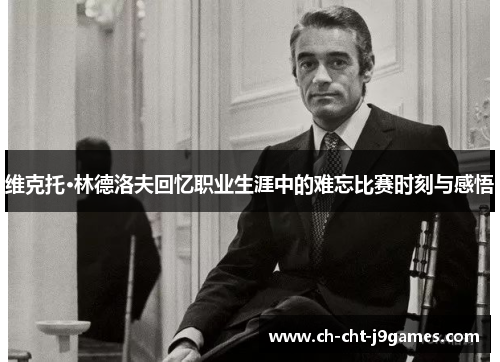 维克托·林德洛夫回忆职业生涯中的难忘比赛时刻与感悟 维克托·林德洛夫回忆职业生涯中的难忘比赛时刻与感悟