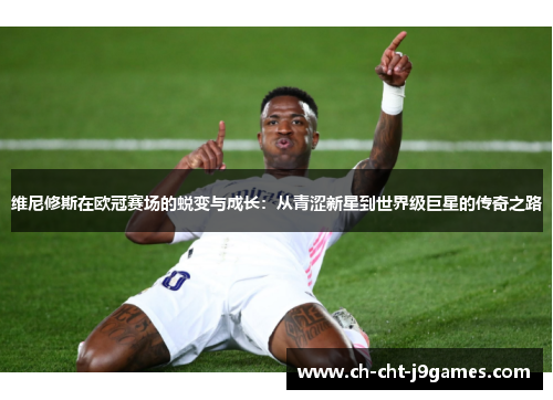 维尼修斯在欧冠赛场的蜕变与成长:从青涩新星到世界级巨星的传奇之路 维尼修斯在欧冠赛场的蜕变与成长:从青涩新星到世界级巨星的传奇之路