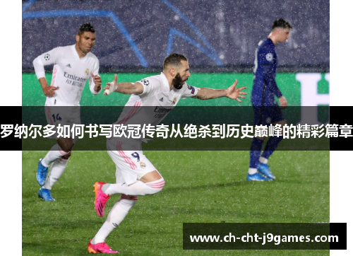 罗纳尔多如何书写欧冠传奇从绝杀到历史巅峰的精彩篇章