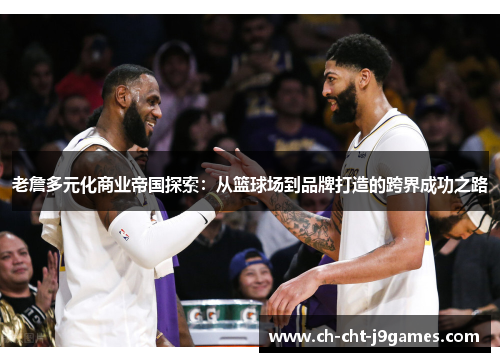 老詹多元化商业帝国探索:从篮球场到品牌打造的跨界成功之路 老詹多元化商业帝国探索:从篮球场到品牌打造的跨界成功之路