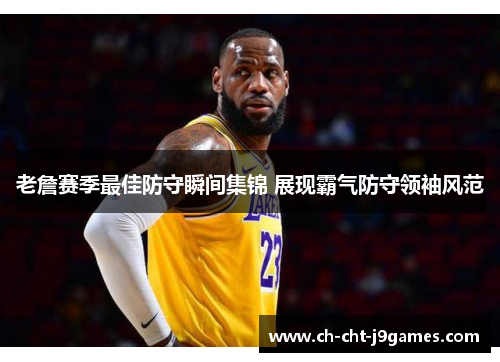 老詹赛季最佳防守瞬间集锦 展现霸气防守领袖风范 老詹赛季最佳防守瞬间集锦 展现霸气防守领袖风范