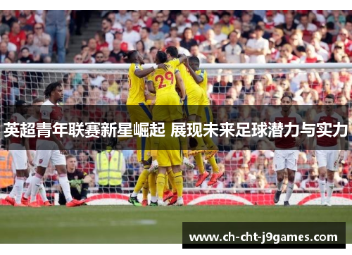 英超青年联赛新星崛起 展现未来足球潜力与实力
