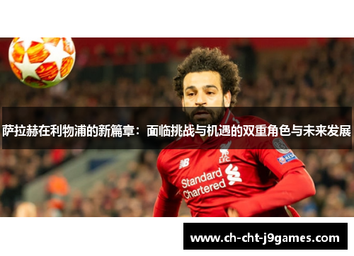萨拉赫在利物浦的新篇章：面临挑战与机遇的双重角色与未来发展