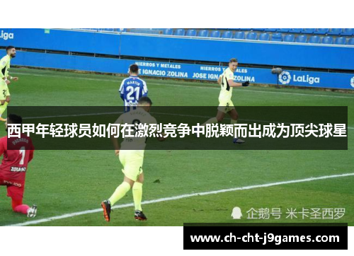西甲年轻球员如何在激烈竞争中脱颖而出成为顶尖球星