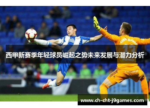 西甲新赛季年轻球员崛起之势未来发展与潜力分析 西甲新赛季年轻球员崛起之势未来发展与潜力分析