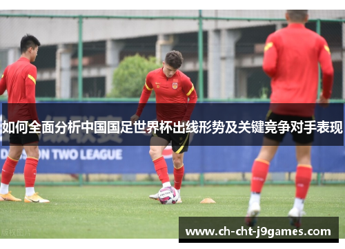 如何全面分析中国国足世界杯出线形势及关键竞争对手表现