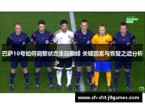 巴萨10号如何调整状态重回巅峰 关键因素与恢复之道分析
