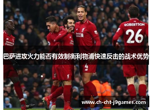 巴萨进攻火力能否有效制衡利物浦快速反击的战术优势