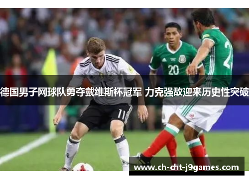 德国男子网球队勇夺戴维斯杯冠军 力克强敌迎来历史性突破