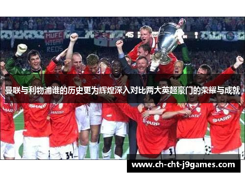 曼联与利物浦谁的历史更为辉煌深入对比两大英超豪门的荣耀与成就