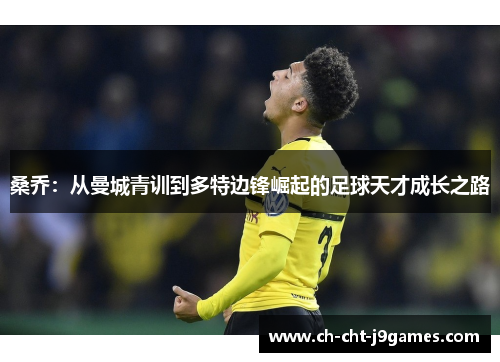 桑乔:从曼城青训到多特边锋崛起的足球天才成长之路 桑乔:从曼城青训到多特边锋崛起的足球天才成长之路