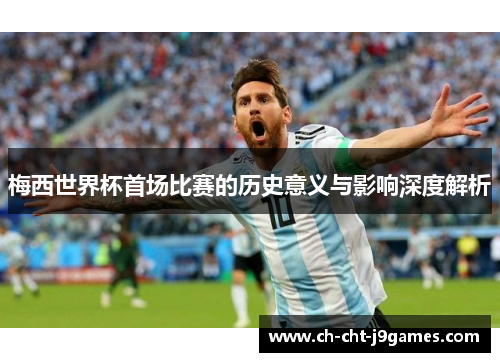 梅西世界杯首场比赛的历史意义与影响深度解析