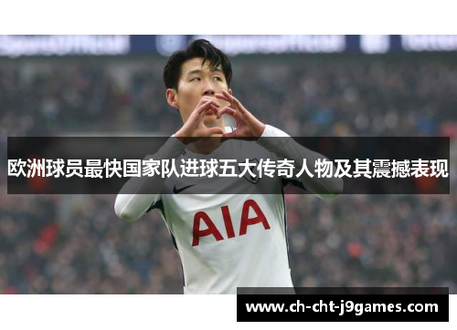 欧洲球员最快国家队进球五大传奇人物及其震撼表现 欧洲球员最快国家队进球五大传奇人物及其震撼表现