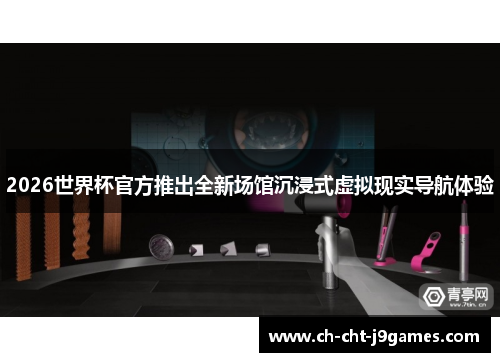 2026世界杯官方推出全新场馆沉浸式虚拟现实导航体验