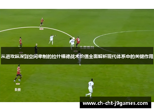 从进攻纵深到空间牵制的拉什福德战术价值全面解析现代体系中的关键作用 从进攻纵深到空间牵制的拉什福德战术价值全面解析现代体系中的关键作用