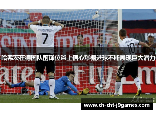 哈弗茨在德国队前锋位置上信心爆棚进球不断展现巨大潜力