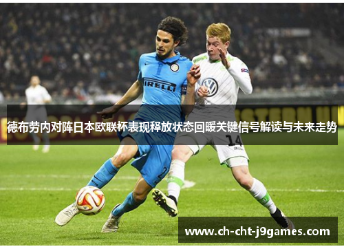 德布劳内对阵日本欧联杯表现释放状态回暖关键信号解读与未来走势