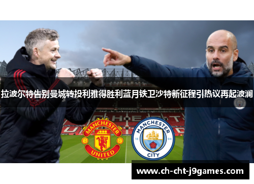 拉波尔特告别曼城转投利雅得胜利蓝月铁卫沙特新征程引热议再起波澜