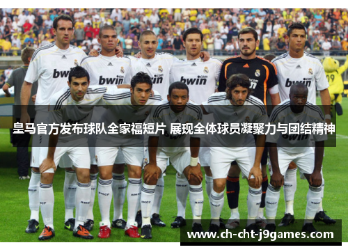 皇马官方发布球队全家福短片 展现全体球员凝聚力与团结精神 皇马官方发布球队全家福短片 展现全体球员凝聚力与团结精神