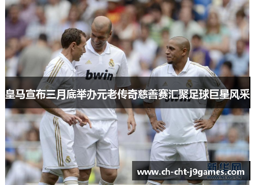 皇马宣布三月底举办元老传奇慈善赛汇聚足球巨星风采 皇马宣布三月底举办元老传奇慈善赛汇聚足球巨星风采