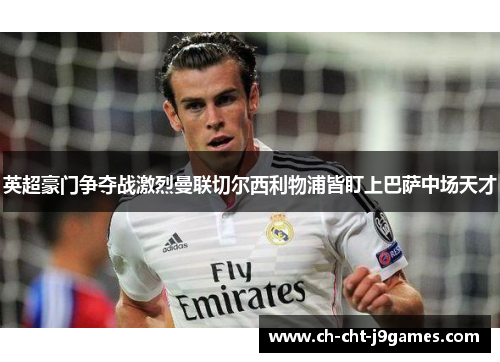 英超豪门争夺战激烈曼联切尔西利物浦皆盯上巴萨中场天才