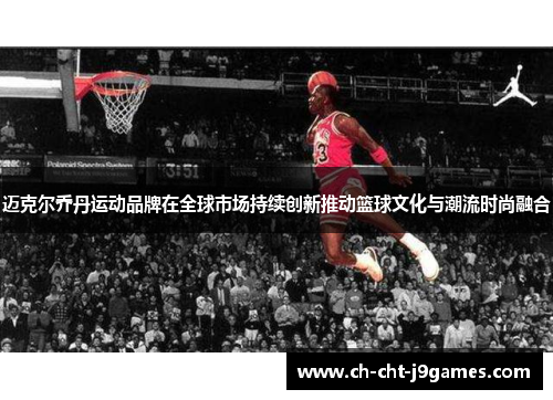 迈克尔乔丹运动品牌在全球市场持续创新推动篮球文化与潮流时尚融合