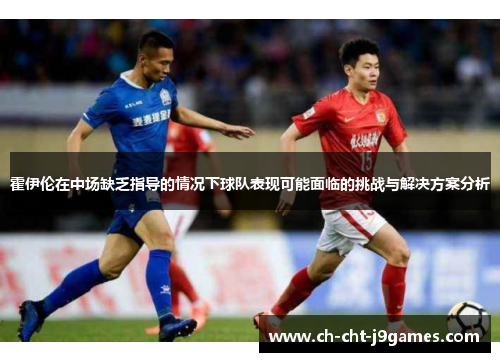 霍伊伦在中场缺乏指导的情况下球队表现可能面临的挑战与解决方案分析 霍伊伦在中场缺乏指导的情况下球队表现可能面临的挑战与解决方案分析